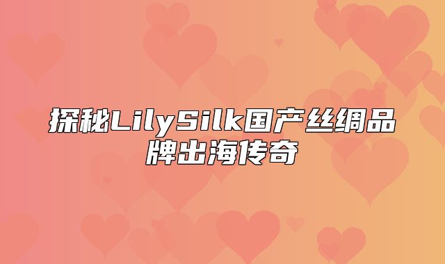 探秘LilySilk国产丝绸品牌出海传奇
