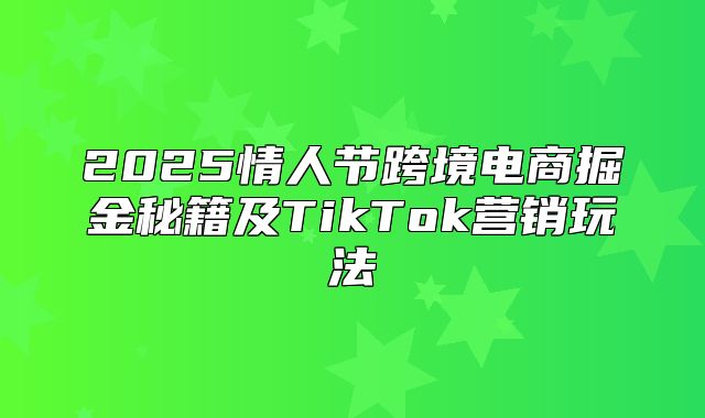 2025情人节跨境电商掘金秘籍及TikTok营销玩法