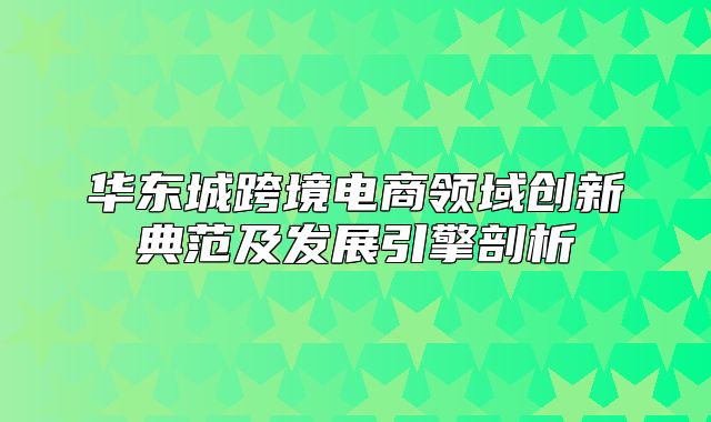 华东城跨境电商领域创新典范及发展引擎剖析