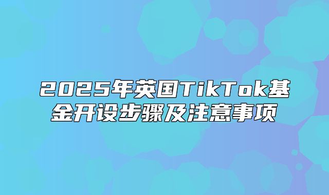 2025年英国TikTok基金开设步骤及注意事项