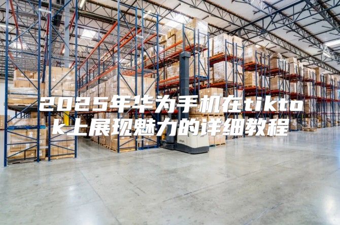 2025年华为手机在tiktok上展现魅力的详细教程