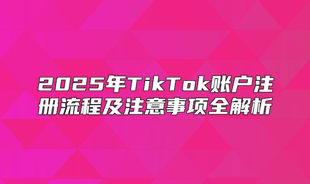 2025年TikTok账户注册流程及注意事项全解析