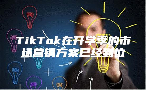 TikTok在开学季的市场营销方案已经到位