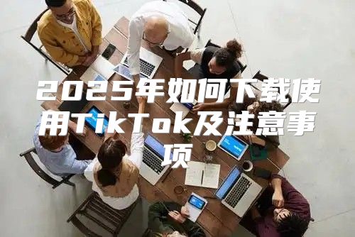 2025年如何下载使用TikTok及注意事项
