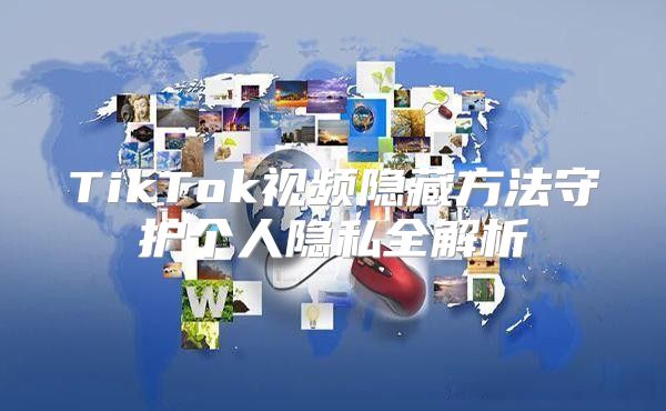 TikTok视频隐藏方法守护个人隐私全解析