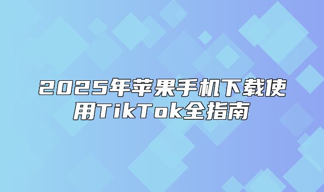 2025年苹果手机下载使用TikTok全指南