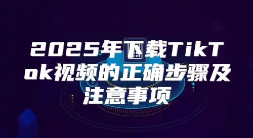 2025年下载TikTok视频的正确步骤及注意事项