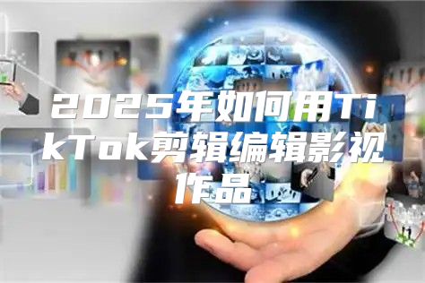 2025年如何用TikTok剪辑编辑影视作品