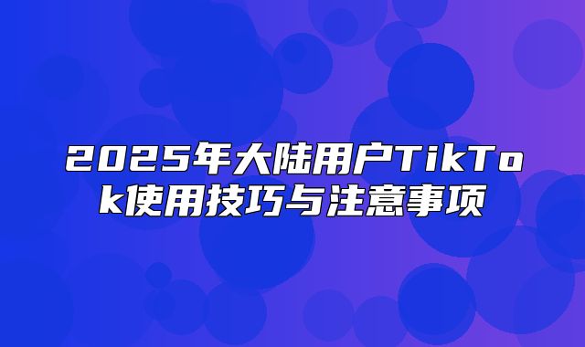 2025年大陆用户TikTok使用技巧与注意事项