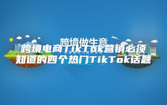 跨境电商TikTok营销必须知道的四个热门TikTok话题