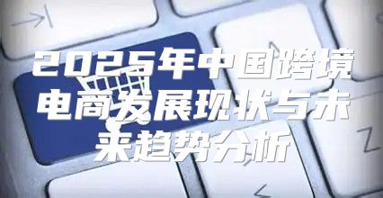 2025年中国跨境电商发展现状与未来趋势分析