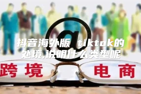抖音海外版 tiktok的处境,说明什么类型呢
