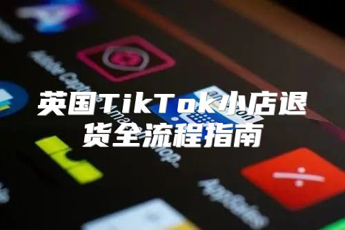 英国TikTok小店退货全流程指南