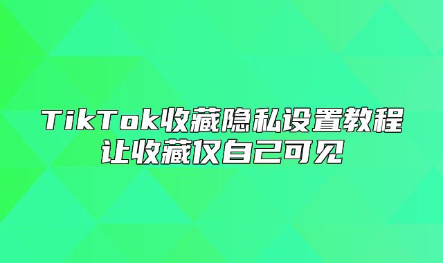 TikTok收藏隐私设置教程让收藏仅自己可见