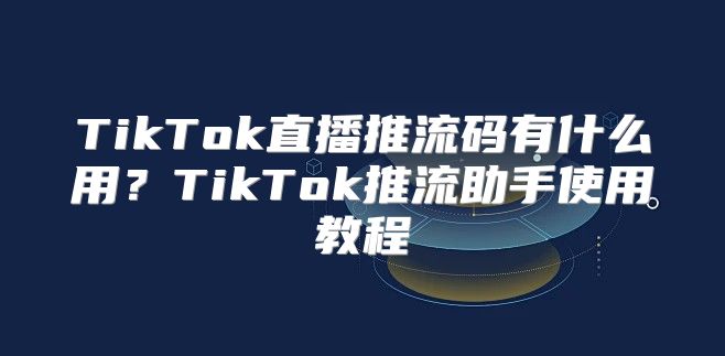 TikTok直播推流码有什么用？TikTok推流助手使用教程