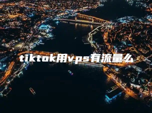 tiktok用vps有流量么