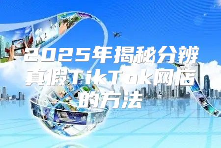 2025年揭秘分辨真假TikTok网店的方法