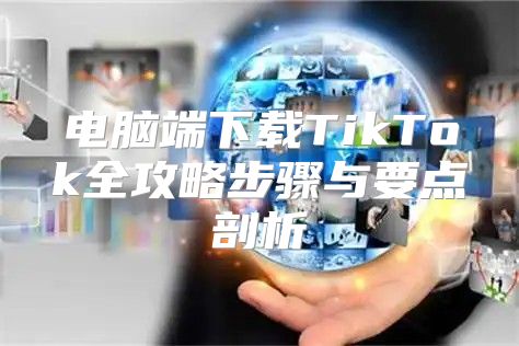 电脑端下载TikTok全攻略步骤与要点剖析
