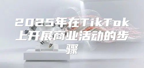 2025年在TikTok上开展商业活动的步骤