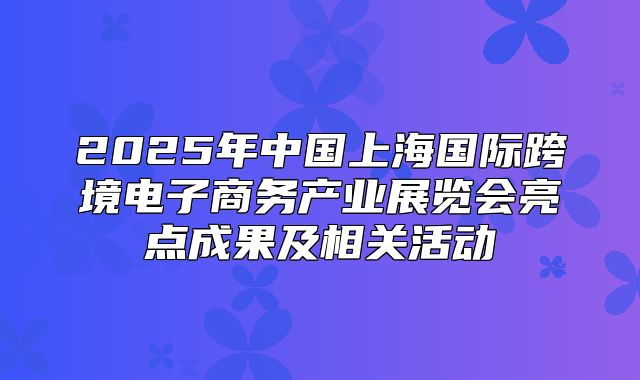 2025年中国上海国际跨境电子商务产业展览会亮点成果及相关活动