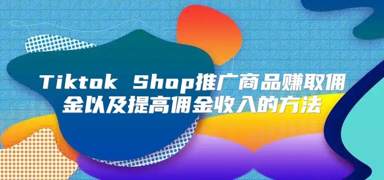 Tiktok Shop推广商品赚取佣金以及提高佣金收入的方法
