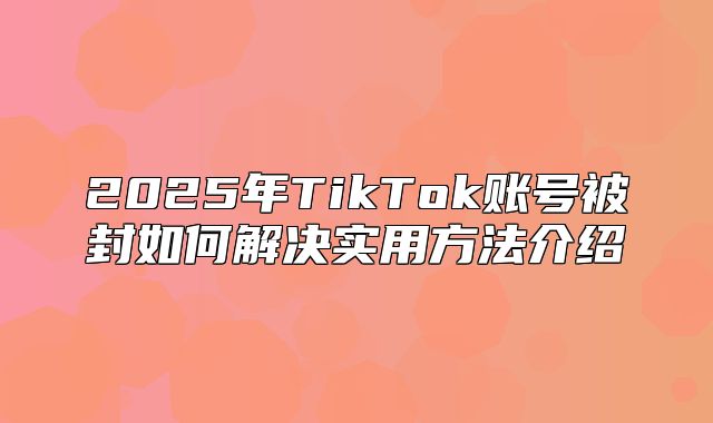 2025年TikTok账号被封如何解决实用方法介绍