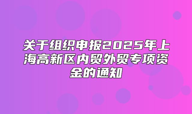 关于组织申报2025年上海高新区内贸外贸专项资金的通知
