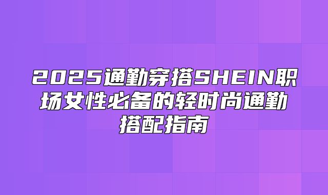 2025通勤穿搭SHEIN职场女性必备的轻时尚通勤搭配指南
