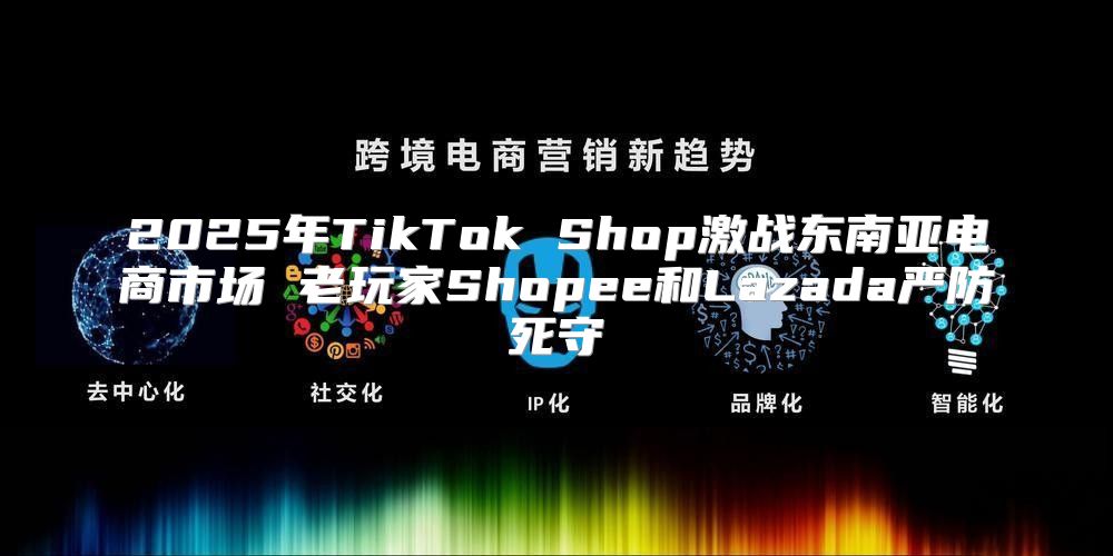 2025年TikTok Shop激战东南亚电商市场 老玩家Shopee和Lazada严防死守