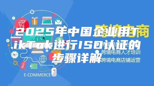 2025年中国企业用TikTok进行ISO认证的步骤详解
