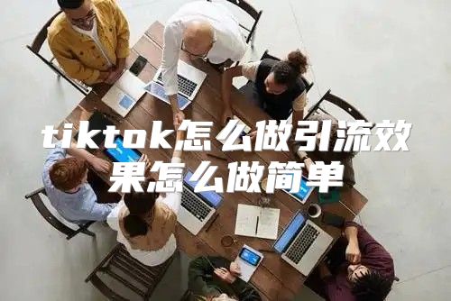 tiktok怎么做引流效果怎么做简单