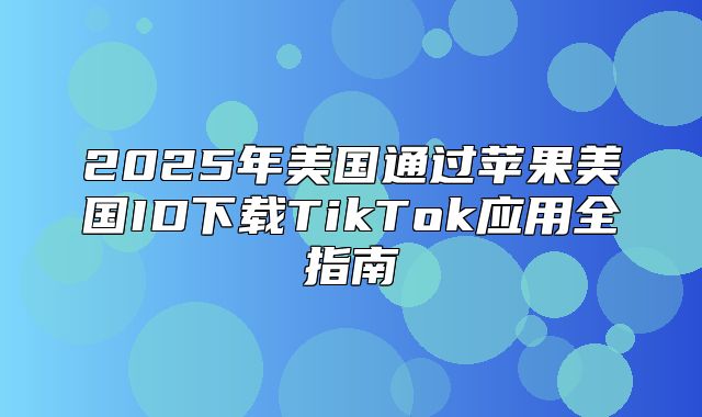 2025年美国通过苹果美国ID下载TikTok应用全指南