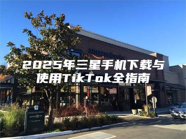 2025年三星手机下载与使用TikTok全指南