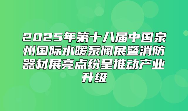 2025年第十八届中国泉州国际水暖泵阀展暨消防器材展亮点纷呈推动产业升级