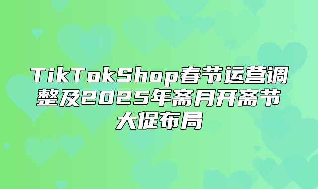 TikTokShop春节运营调整及2025年斋月开斋节大促布局