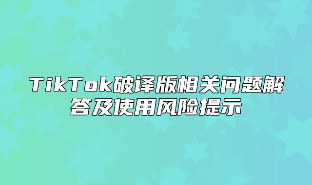 TikTok破译版相关问题解答及使用风险提示
