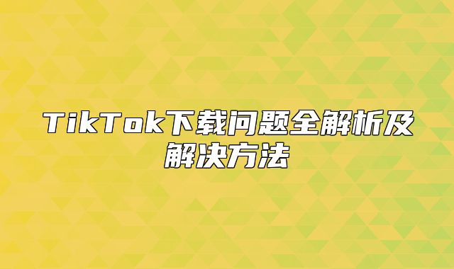 TikTok下载问题全解析及解决方法