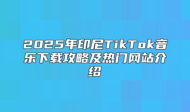 2025年印尼TikTok音乐下载攻略及热门网站介绍