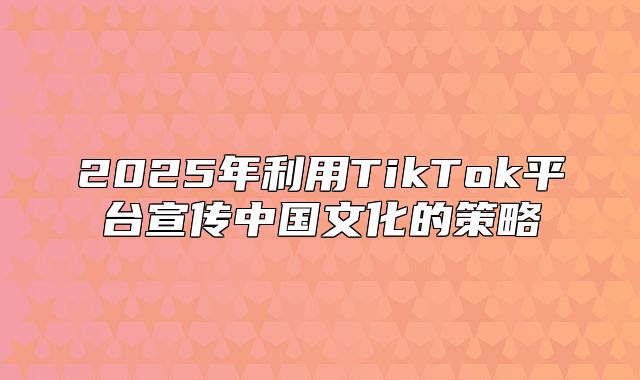 2025年利用TikTok平台宣传中国文化的策略