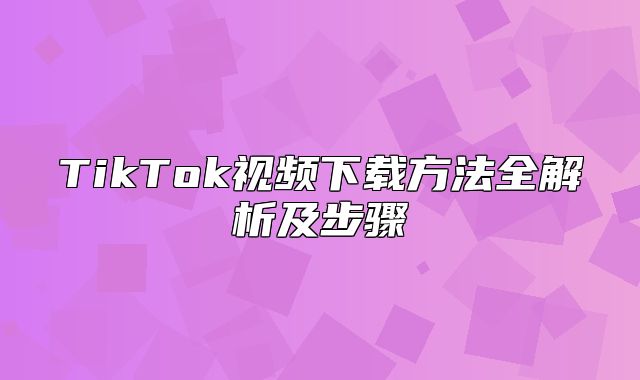 TikTok视频下载方法全解析及步骤