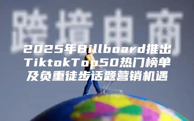 2025年Billboard推出TiktokTop50热门榜单及负重徒步话题营销机遇