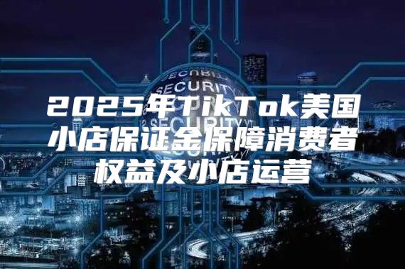 2025年TikTok美国小店保证金保障消费者权益及小店运营