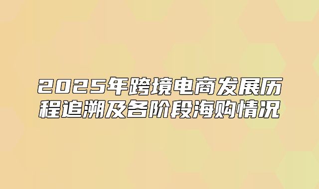 2025年跨境电商发展历程追溯及各阶段海购情况
