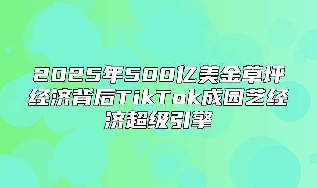 2025年500亿美金草坪经济背后TikTok成园艺经济超级引擎