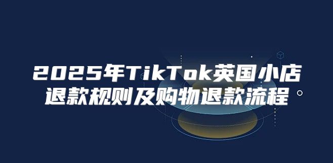 2025年TikTok英国小店退款规则及购物退款流程