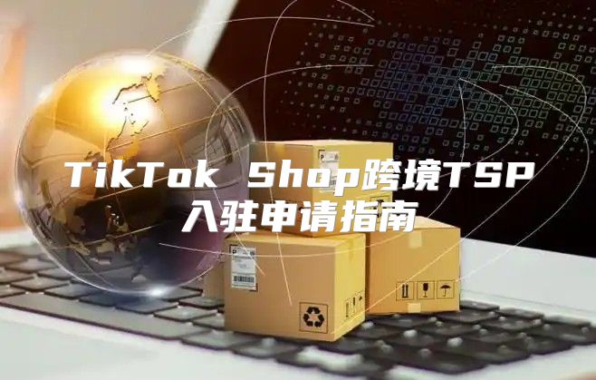 TikTok Shop跨境TSP入驻申请指南
