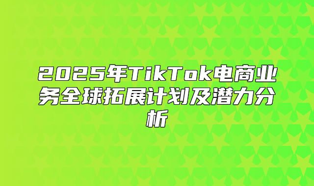 2025年TikTok电商业务全球拓展计划及潜力分析