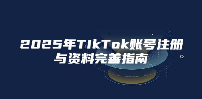 2025年TikTok账号注册与资料完善指南