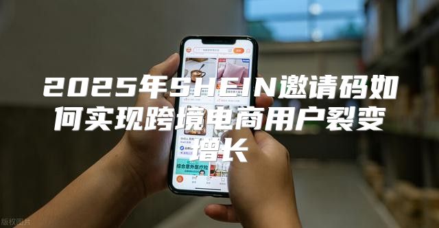2025年SHEIN邀请码如何实现跨境电商用户裂变增长