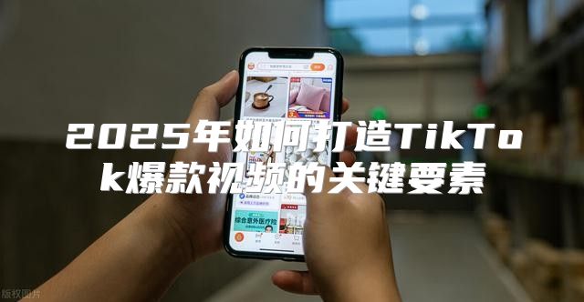 2025年如何打造TikTok爆款视频的关键要素